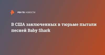 В США заключенных в тюрьме пытали песней Baby Shark - ren.tv - USA - штат Оклахома