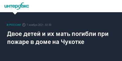 Двое детей и их мать погибли при пожаре в доме на Чукотке - interfax.ru - Москва - Чукотка