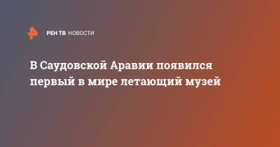 В Саудовской Аравии появился первый в мире летающий музей - ren.tv - Саудовская Аравия