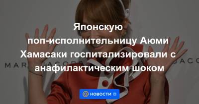 Японскую поп-исполнительницу Аюми Хамасаки госпитализировали с анафилактическим шоком - news.mail.ru - Токио - Япония
