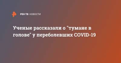 Ученые рассказали о "тумане в голове" у переболевших COVID-19 - ren.tv - США - Канада