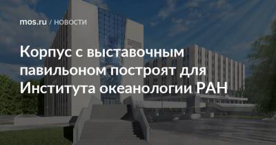 Сергей Кузнецов - Корпус с выставочным павильоном построят для Института океанологии РАН - mos.ru - Москва - Россия - Строительство