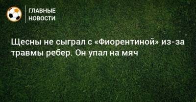 Щесны не сыграл с «Фиорентиной» из-за травмы ребер. Он упал на мяч - bombardir.ru