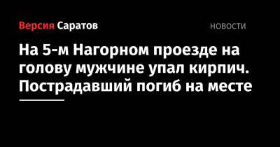 На 5-м Нагорном проезде на голову мужчине упал кирпич. Пострадавший погиб на месте - nversia.ru - Саратов - район Заводский, Саратов