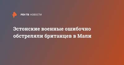 Эстонские военные ошибочно обстреляли британцев в Мали - ren.tv - Англия - Эстония - Мали - Великобритания