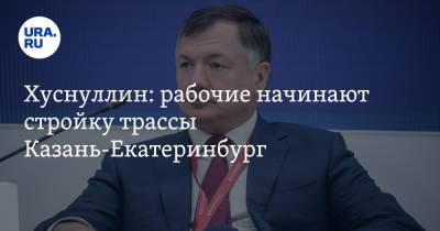 Марат Хуснуллин - Хуснуллин: рабочие начинают стройку трассы Казань-Екатеринбург - ura.news - Москва - Россия - Екатеринбург - респ. Татарстан - Казань