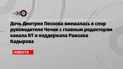 Владимир Путин - Дмитрий Песков - Елизавета Пескова - Рамзан Кадыров - Дочь Дмитрия Пескова вмешалась в спор руководителя Чечни с главным редактором канала RT и поддержала Рамзана Кадырова - echo.msk.ru - Москва - респ. Чечня