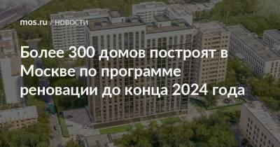 Андрей Бочкарев - Более 300 домов построят в Москве по программе реновации до конца 2024 года - mos.ru - Москва