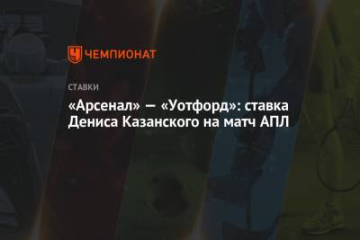 Денис Казанский - Микель Артеты - Александр Мостовый - «Арсенал» — «Уотфорд»: ставка Дениса Казанского на матч АПЛ - championat.com - Англия