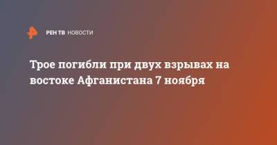 Трое погибли при двух взрывах на востоке Афганистана 7 ноября - ren.tv - Афганистан