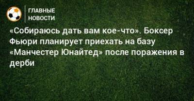 Фьюри Тайсон - «Собираюсь дать вам кое-что». Боксер Фьюри планирует приехать на базу «Манчестер Юнайтед» после поражения в дерби - bombardir.ru - Manchester - Twitter