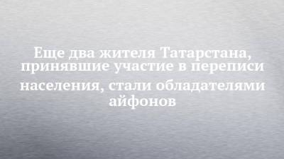 Еще два жителя Татарстана, принявшие участие в переписи населения, стали обладателями айфонов - chelny-izvest.ru - респ. Татарстан - Казань - Нижнекамск