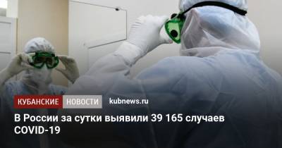 В России за сутки выявили 39 165 случаев COVID-19 - kubnews.ru - Москва - Россия - Санкт-Петербург - Краснодарский край - Московская обл.