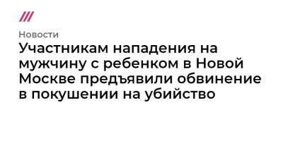 Александр Бастрыкин - Участникам нападения на мужчину с ребенком в Новой Москве предъявили обвинение в покушении на убийство - tvrain.ru - Москва
