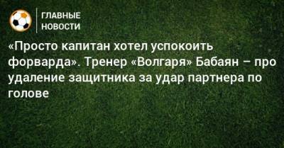 «Просто капитан хотел успокоить форварда». Тренер «Волгаря» Бабаян – про удаление защитника за удар партнера по голове - bombardir.ru - Twitter
