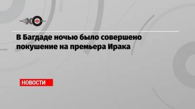 В Багдаде ночью было совершено покушение на премьера Ирака - echo.msk.ru - Ирак