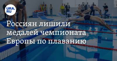 Россиян лишили медалей чемпионата Европы по плаванию - ura.news - Россия - Казань