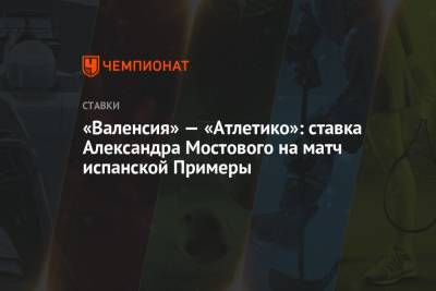Александр Мостовой - «Валенсия» — «Атлетико»: ставка Александра Мостового на матч испанской Примеры - championat.com - Россия - Испания - Мадрид