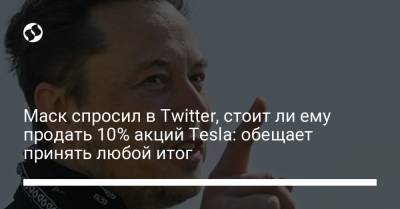 Маск спросил в Twitter, стоит ли ему продать 10% акций Tesla: обещает принять любой итог - liga.net - Украина - Twitter