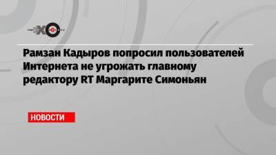 Рамзан Кадыров - Маргарита Симоньян - Рамзан Кадыров попросил пользователей Интернета не угрожать главному редактору RT Маргарите Симоньян - echo.msk.ru - Москва - респ. Чечня