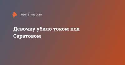 Девочку убило током под Саратовом - ren.tv - Россия - Саратовская обл. - Саратов