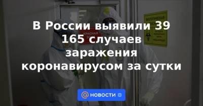 В России выявили 39 165 случаев заражения коронавирусом за сутки - news.mail.ru - Москва - Россия - Санкт-Петербург - Краснодарский край - Московская обл. - Воронежская обл. - Самарская обл. - Ставрополье