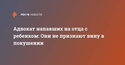 Адвокат напавших на отца с ребенком заявил, что они не признают вину - ren.tv - Москва