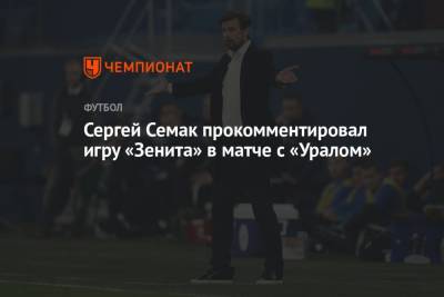 Сергей Семак - Сергей Семак прокомментировал игру «Зенита» в матче с «Уралом» - championat.com