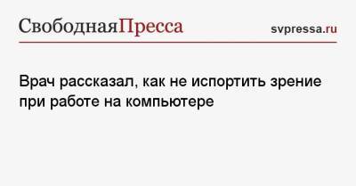 Сергей Хомяков - Врач рассказал, как не испортить зрение при работе на компьютере - svpressa.ru - Москва