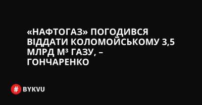 «Нафтогаз» погодився віддати Коломойському 3,5 млрд м³ газу, – Гончаренко - bykvu.com - США - Украина