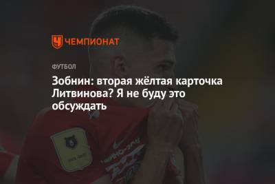 Роман Зобнин - Зобнин: вторая жёлтая карточка Литвинова? Я не буду это обсуждать - championat.com - Москва