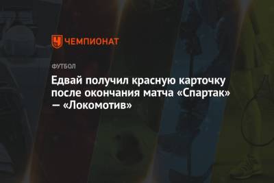 Тин Едвай - Руслан Литвинов - Франсуа Камано - Едвай получил красную карточку после окончания матча «Спартак» — «Локомотив» - championat.com - Москва