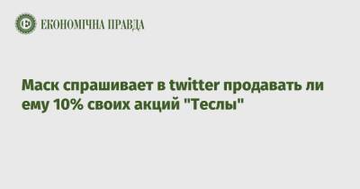 Маск спрашивает в twitter продавать ли ему 10% своих акций "Теслы" - epravda.com.ua - США - Украина - Twitter