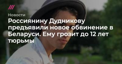 Егор Дудников - Россиянину Дудникову предъявили новое обвинение в Беларуси. Ему грозит до 12 лет тюрьмы - tvrain.ru - Россия - Белоруссия - Минск