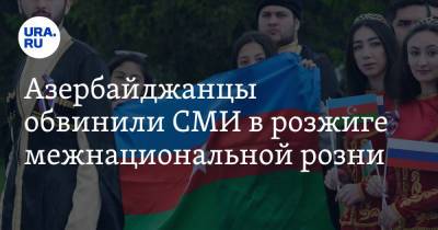 Азербайджанцы обвинили СМИ в розжиге межнациональной розни - ura.news - Москва - Россия - Азербайджан