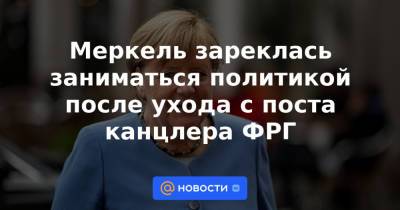 Ангела Меркель - Меркель зареклась заниматься политикой после ухода с поста канцлера ФРГ - news.mail.ru - Германия
