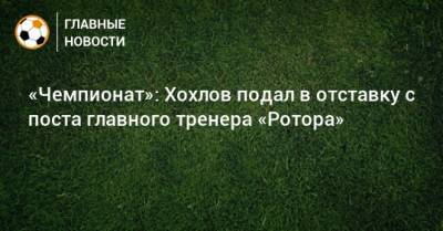 Дмитрий Хохлов - «Чемпионат»: Хохлов подал в отставку с поста главного тренера «Ротора» - bombardir.ru