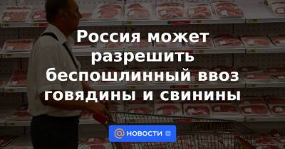 Россия может разрешить беспошлинный ввоз говядины и свинины - news.mail.ru - Россия