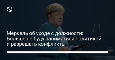 Ангела Меркель - Меркель об уходе с должности: Больше не буду заниматься политикой и разрешать конфликты - liga.net - Украина