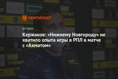 Александр Кержаков - Кержаков: «Нижнему Новгороду» не хватило опыта игры в РПЛ в матче с «Ахматом» - championat.com - Нижний Новгород