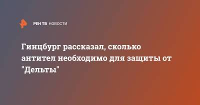 Александр Гинцбург - Гинцбург рассказал, сколько антител необходимо для защиты от "Дельты" - ren.tv - Москва