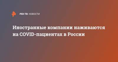 Иностранные компании наживаются на COVID-пациентах в России - ren.tv - Россия - респ. Алания