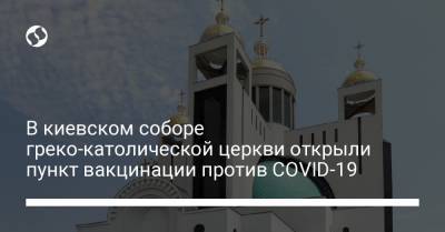 В киевском соборе греко-католической церкви открыли пункт вакцинации против COVID-19 - liga.net - Украина - Киев