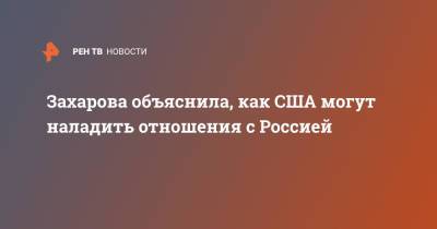 Мария Захарова - Захарова объяснила, как США могут наладить отношения с Россией - ren.tv - Москва - Россия - США