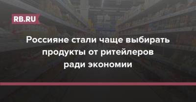 Россияне стали чаще выбирать продукты от ритейлеров ради экономии - rb.ru - Россия