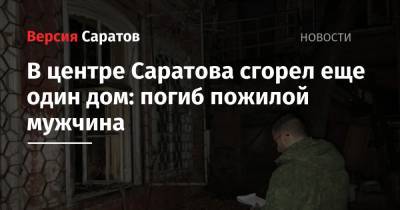 В центре Саратова сгорел еще один дом: погиб пожилой мужчина - nversia.ru