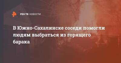 В Южно-Сахалинске соседи помогли людям выбраться из горящего барака - ren.tv - Южно-Сахалинск