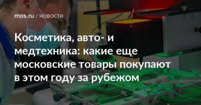 Владимир Ефимов - Александр Прохоров - Косметика, авто- и медтехника: какие еще московские товары покупают в этом году за рубежом - mos.ru - Москва - США - Казахстан - Белоруссия - Германия