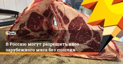 В Россию могут разрешить ввоз зарубежного мяса без пошлин - ridus.ru - Россия