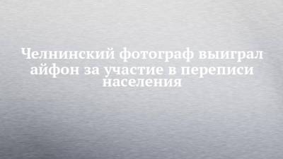 Челнинский фотограф выиграл айфон за участие в переписи населения - chelny-izvest.ru - респ. Татарстан - Набережные Челны